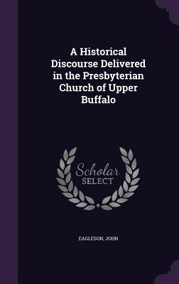 A Historical Discourse Delivered in the Presbyterian Church of Upper Buffalo - Eagleson, John