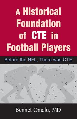 A Historical Foundation of CTE in Football Players: Before the NFL, There was CTE - Omalu, Bennet, Dr.