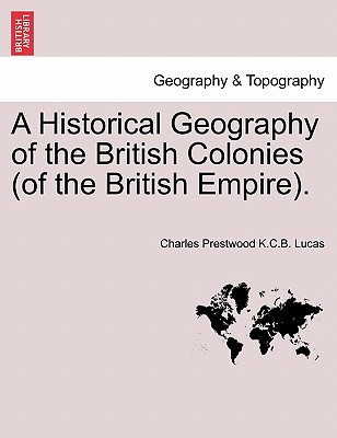 A Historical Geography of the British Colonies (of the British Empire). - Lucas, Charles Prestwood K C B