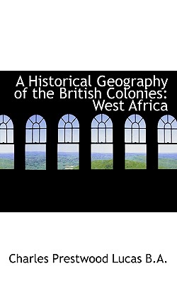 A Historical Geography of the British Colonies: West Africa - Lucas, Charles Prestwood, Sir