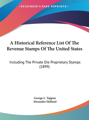 A Historical Reference List Of The Revenue Stamps Of The United States: Including The Private Die Proprietary Stamps (1899) - Toppan, George L, and Holland, Alexander