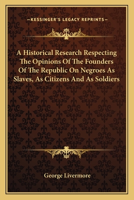 A Historical Research Respecting The Opinions Of The Founders Of The Republic On Negroes As Slaves, As Citizens And As Soldiers - Livermore, George