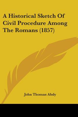 A Historical Sketch Of Civil Procedure Among The Romans (1857) - Abdy, John Thomas