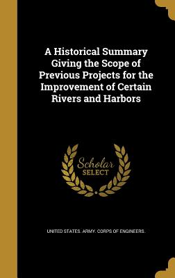 A Historical Summary Giving the Scope of Previous Projects for the Improvement of Certain Rivers and Harbors - United States Army Corps of Engineers (Creator)