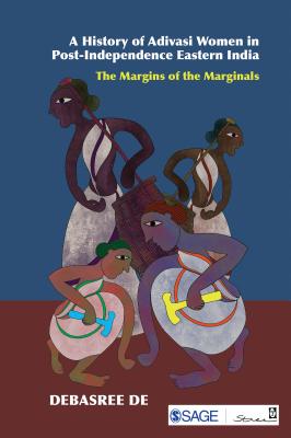 A History of Adivasi Women in Post-Independence Eastern India: The Margins of the Marginals - de, Debasree