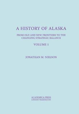 A History Of Alaska, Volume I: From Old And New Frontiers To The Changing Strategic Balance - Nielson, Jonathan M.