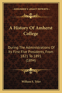 A History of Amherst College During the Administrations of Its First Five Presidents: From 1821 to 1891