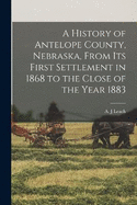 A History of Antelope County, Nebraska, From Its First Settlement in 1868 to the Close of the Year 1883