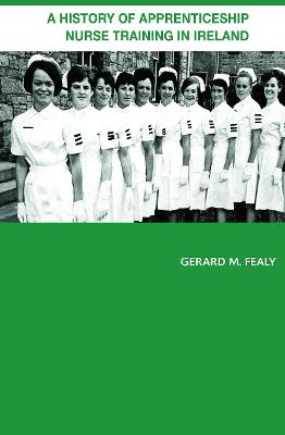 A History of Apprenticeship Nurse Training in Ireland - Fealy, Gerard