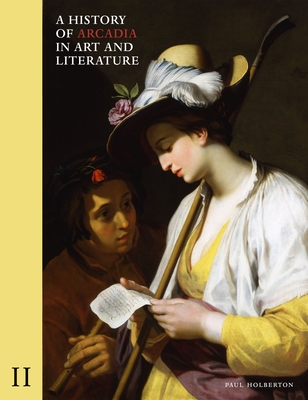 A History of Arcadia in Art and Literature: Volume II: Later Renaissance, Baroque and Neoclassicism - Holberton, Paul