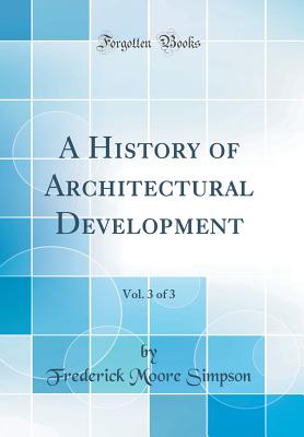 A History of Architectural Development, Vol. 3 of 3 (Classic Reprint) - Simpson, Frederick Moore