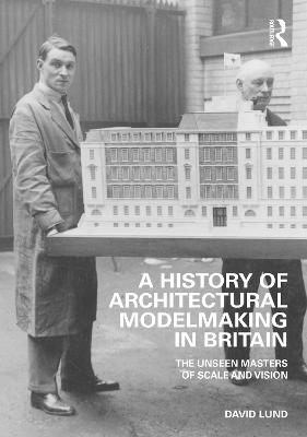 A History of Architectural Modelmaking in Britain: The Unseen Masters of Scale and Vision - Lund, David