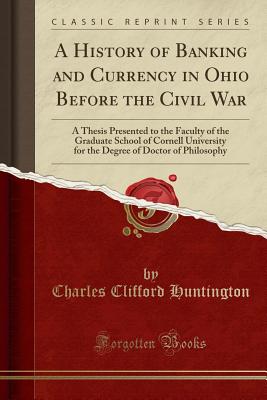 A History of Banking and Currency in Ohio Before the Civil War: A Thesis Presented to the Faculty of the Graduate School of Cornell University for the Degree of Doctor of Philosophy (Classic Reprint) - Huntington, Charles Clifford