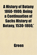 A History of Botany 1860-1900 Being a Continuation of Sachs History of Botany, 1530-1860