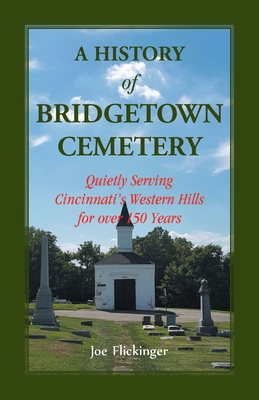 A History of Bridgetown Cemetery: Quietly Serving Cincinnati's Western Hills for over 150 Years - Flickinger, Joe