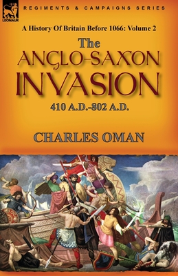 A History of Britain Before 1066: Volume 2--The Anglo-Saxon Invasion: 410 A.D.-802 A.D. - Oman, Charles