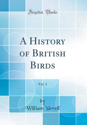 A History of British Birds, Vol. 1 (Classic Reprint) - Yarrell, William