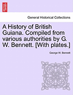 A History of British Guiana. Compiled from Various Authorities by G. W. Bennett. [With Plates.]