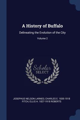 A History of Buffalo: Delineating the Evolution of the City; Volume 2 - Larned, Josephus Nelson, and Fitch, Charles E 1835-1918, and Roberts, Ellis H 1827-1918