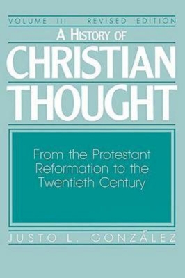 A History of Christian Thought Volume III: From the Protestant Reformation to the Twentieth Century - Gonzalez, Justo L