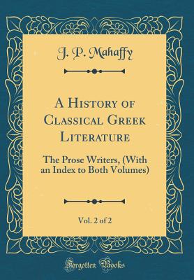 A History of Classical Greek Literature, Vol. 2 of 2: The Prose Writers, (with an Index to Both Volumes) (Classic Reprint) - Mahaffy, J P