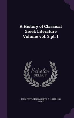 A History of Classical Greek Literature Volume Vol. 2 PT. 1 - Mahaffy, John Pentland, Sir