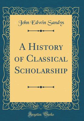 A History of Classical Scholarship (Classic Reprint) - Sandys, John Edwin, Sir