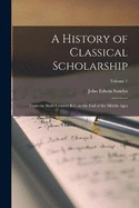 A History of Classical Scholarship: From the Sixth Century B.C. to the End of the Middle Ages; Volume 1