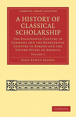 A History of Classical Scholarship: The Eighteenth Century in Germany and the Nineteenth Century in Europe and the United States of America - Sandys, John Edwin