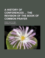 A History of Conferences ... the Revision of the Book of Common Prayer: From 1558 to 1690