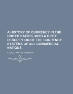 A History of Currency in the United States, with a Brief Description of the Currency Systems of All Commercial Nations