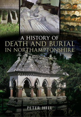 A History of Death and Burial in Northamptonshire - Hill, Peter
