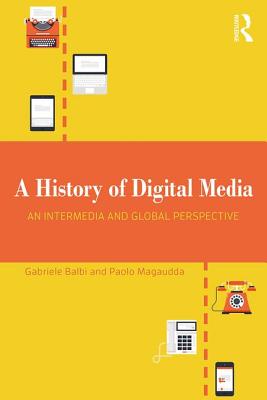 A History of Digital Media: An Intermedia and Global Perspective - Balbi, Gabriele, and Magaudda, Paolo