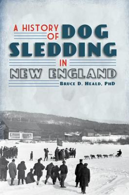 A History of Dog Sledding in New England - Heald, Bruce D, PhD.