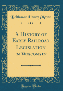 A History of Early Railroad Legislation in Wisconsin (Classic Reprint)