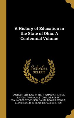 A History of Education in the State of Ohio. a Centennial Volume - White, Emerson Elbridge, and Harvey, Thomas W, and Tappan, Eli Todd