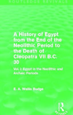 A History of Egypt from the End of the Neolithic Period to the Death of Cleopatra VII B.C. 30 (Routledge Revivals): Vol. I: Egypt in the Neolithic and Archaic Periods - Budge, E A