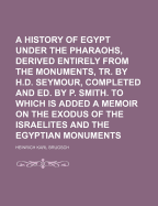 A History of Egypt Under the Pharaohs, Derived Entirely from the Monuments, Tr. by H.D. Seymour, Completed and Ed. by P. Smith. to Which Is Added a Memoir on the Exodus of the Israelites and the Egyptian Monuments