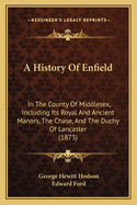 A History of Enfield: In the County of Middlesex, Including Its Royal and Ancient Manors, the Chase, and the Duchy of Lancaster (1873)