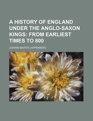 A History of England Under the Anglo-Saxon Kings: From Earliest Times to 800 - Lappenberg, Johann Martin