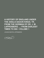 A History of England Under the Anglo-Saxon Kings, Tr. from the German of Dr. J. M. Lappenberg (Volume 1); From Earliest Times to 800