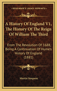 A History of England V1, the History of the Reign of William the Third: From the Revolution of 1688, Being a Continuation of Hume's History of England (1881)