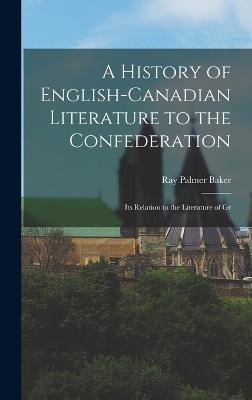 A History of English-Canadian Literature to the Confederation: Its Relation to the Literature of Gr - Baker, Ray Palmer