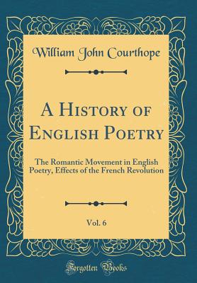 A History of English Poetry, Vol. 6: The Romantic Movement in English Poetry, Effects of the French Revolution (Classic Reprint) - Courthope, William John