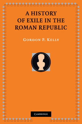 A History of Exile in the Roman Republic - Kelly, Gordon P.