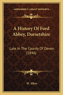 A History Of Ford Abbey, Dorsetshire: Late In The County Of Devon (1846)