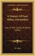 A History of Ford Abbey, Dorsetshire: Late in the County of Devon (1846)