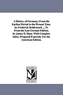 A History of Germany; From the Earliest Period to the Present Time. by Frederick Kohlrausch ... Tr. from the Last German Edition, by James D. Haas. with Complete Index, Prepared Expressly for the American Edition.