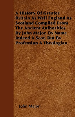 A History Of Greater Britain As Well England As Scotland Compiled From The Ancient Authorities By John Major, By Name Indeed A Scot, But By Profession A Theologian - Major, John