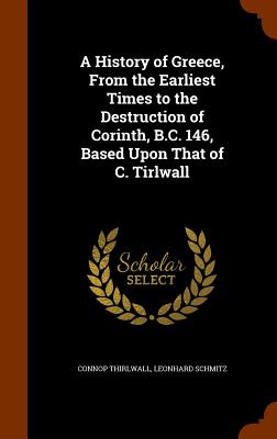 A History of Greece, From the Earliest Times to the Destruction of Corinth, B.C. 146, Based Upon That of C. Tirlwall - Thirlwall, Connop, and Schmitz, Leonhard, PH.D.